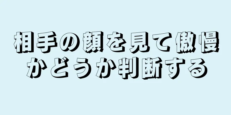 相手の顔を見て傲慢かどうか判断する