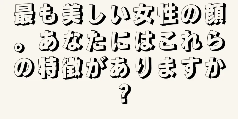 最も美しい女性の顔。あなたにはこれらの特徴がありますか？