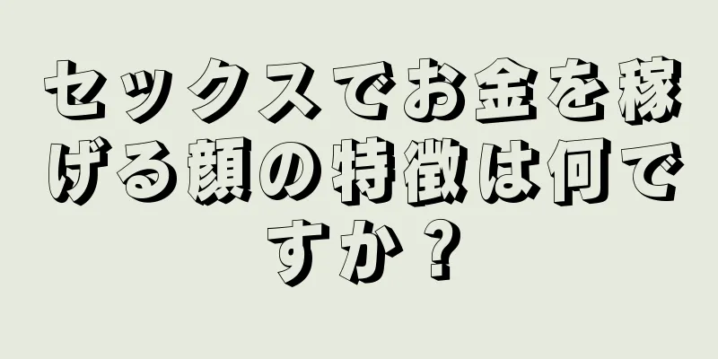 セックスでお金を稼げる顔の特徴は何ですか？