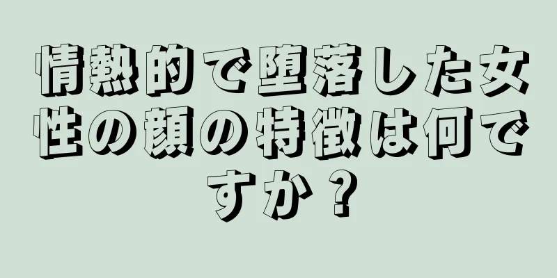 情熱的で堕落した女性の顔の特徴は何ですか？