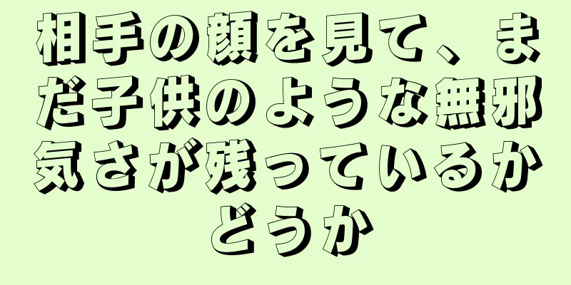 相手の顔を見て、まだ子供のような無邪気さが残っているかどうか