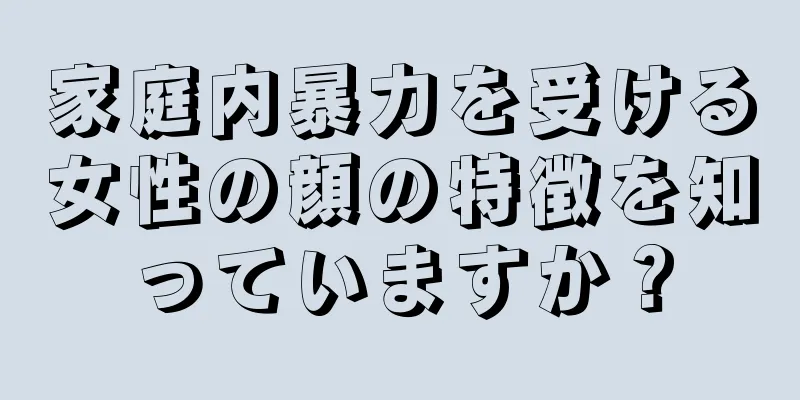 家庭内暴力を受ける女性の顔の特徴を知っていますか？