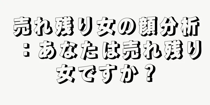 売れ残り女の顔分析：あなたは売れ残り女ですか？