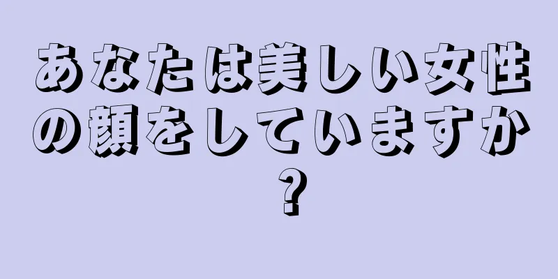 あなたは美しい女性の顔をしていますか？