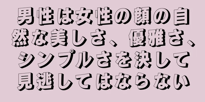 男性は女性の顔の自然な美しさ、優雅さ、シンプルさを決して見逃してはならない