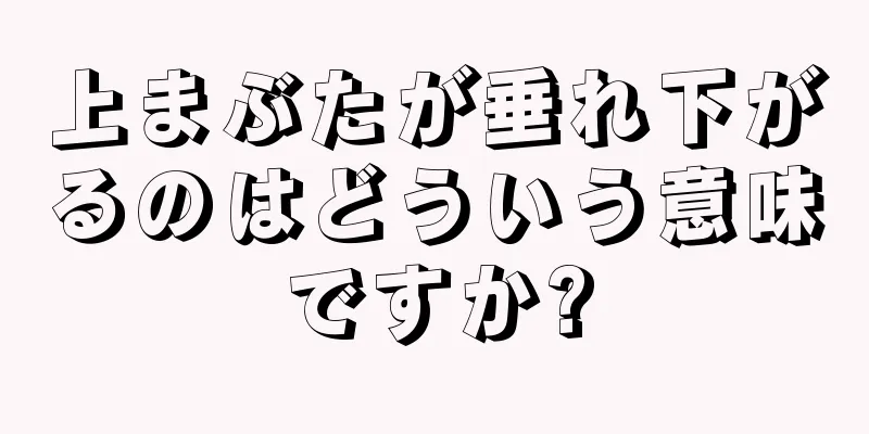 上まぶたが垂れ下がるのはどういう意味ですか?