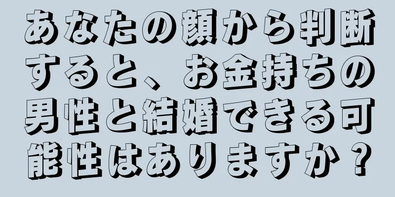 あなたの顔から判断すると、お金持ちの男性と結婚できる可能性はありますか？