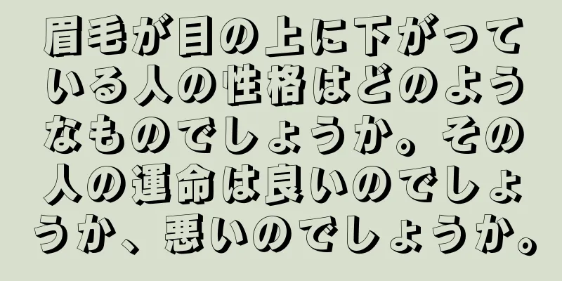 眉毛が目の上に下がっている人の性格はどのようなものでしょうか。その人の運命は良いのでしょうか、悪いのでしょうか。