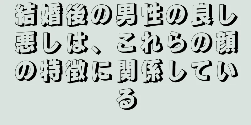 結婚後の男性の良し悪しは、これらの顔の特徴に関係している