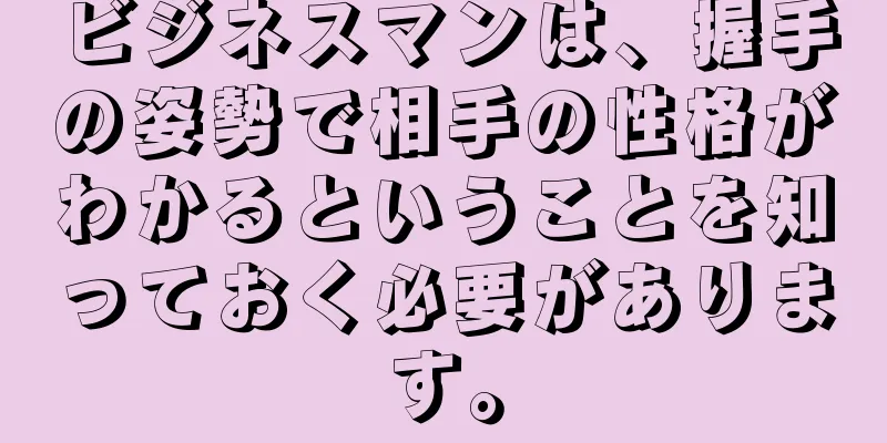 ビジネスマンは、握手の姿勢で相手の性格がわかるということを知っておく必要があります。