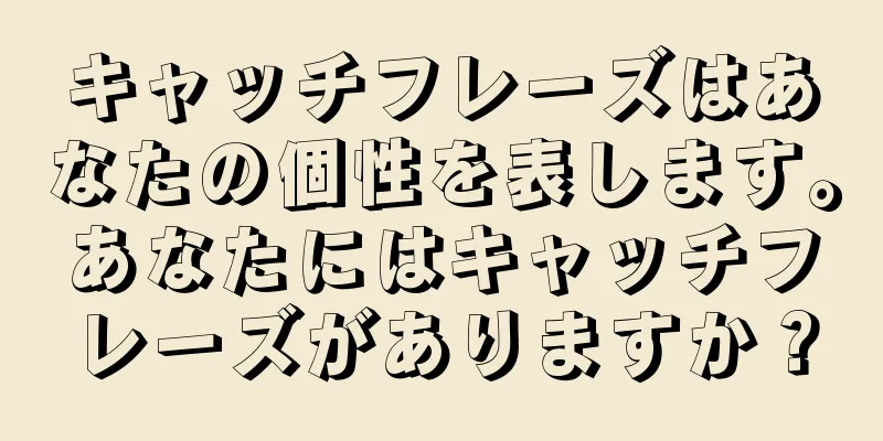 キャッチフレーズはあなたの個性を表します。あなたにはキャッチフレーズがありますか？