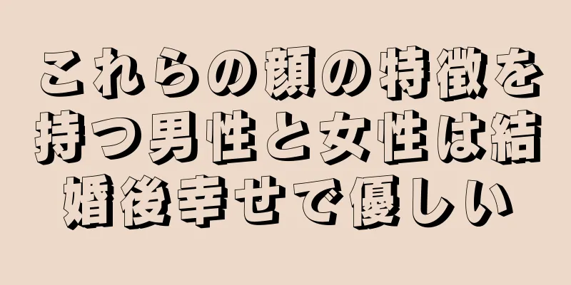 これらの顔の特徴を持つ男性と女性は結婚後幸せで優しい