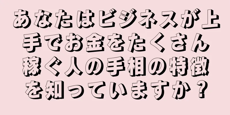 あなたはビジネスが上手でお金をたくさん稼ぐ人の手相の特徴を知っていますか？