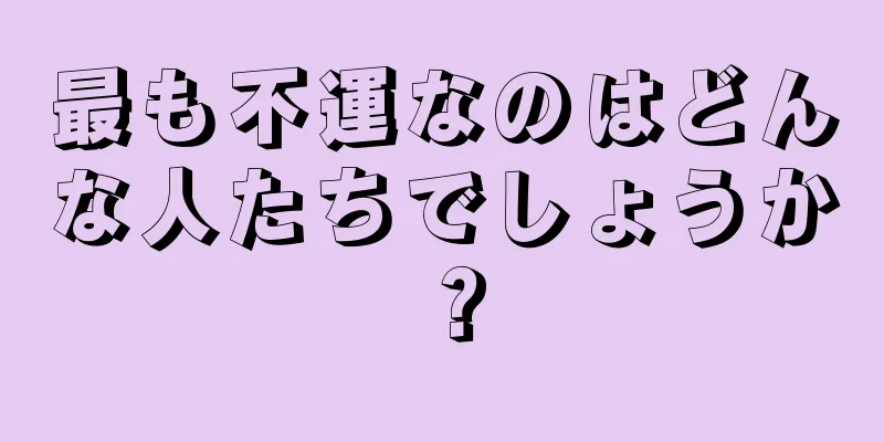 最も不運なのはどんな人たちでしょうか？