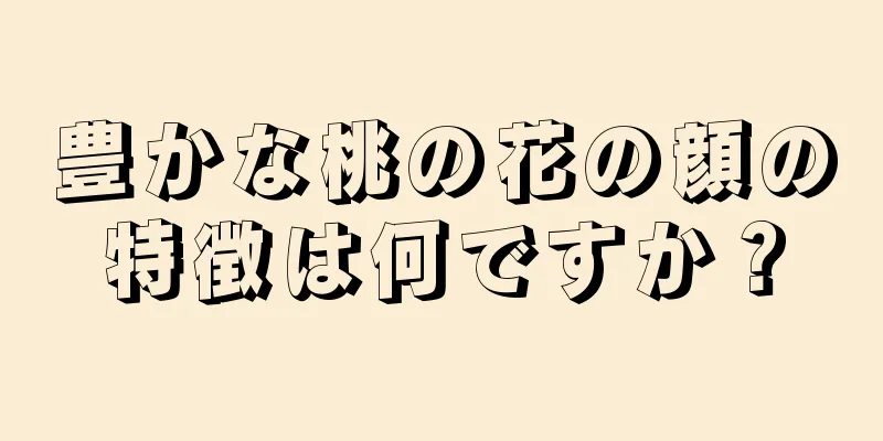 豊かな桃の花の顔の特徴は何ですか？