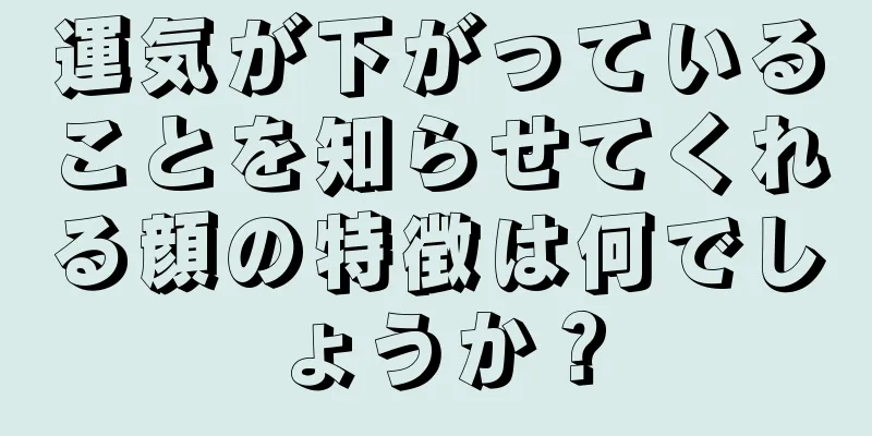 運気が下がっていることを知らせてくれる顔の特徴は何でしょうか？