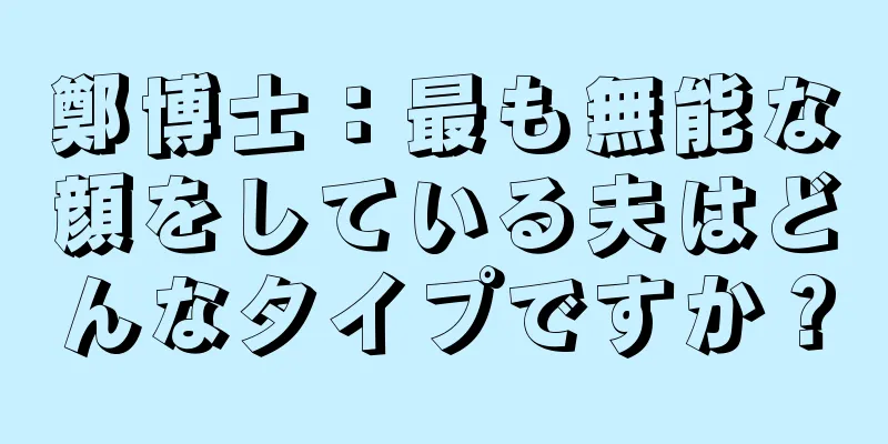 鄭博士：最も無能な顔をしている夫はどんなタイプですか？