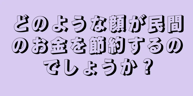 どのような顔が民間のお金を節約するのでしょうか？