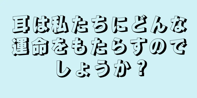 耳は私たちにどんな運命をもたらすのでしょうか？