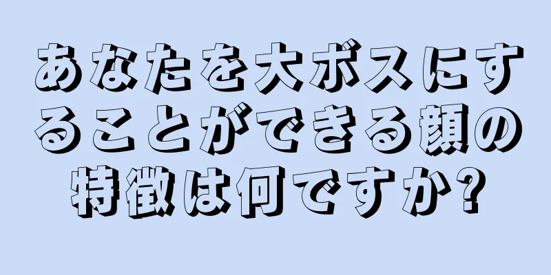 あなたを大ボスにすることができる顔の特徴は何ですか?