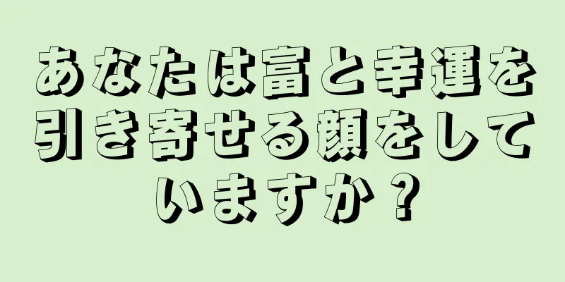 あなたは富と幸運を引き寄せる顔をしていますか？