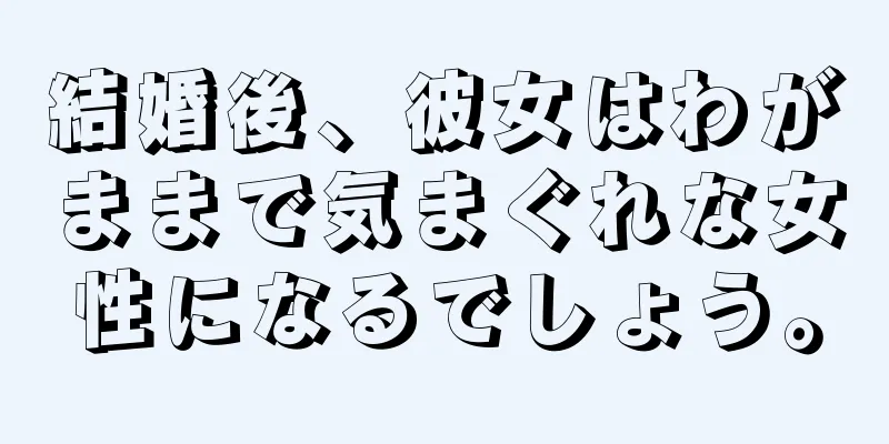 結婚後、彼女はわがままで気まぐれな女性になるでしょう。