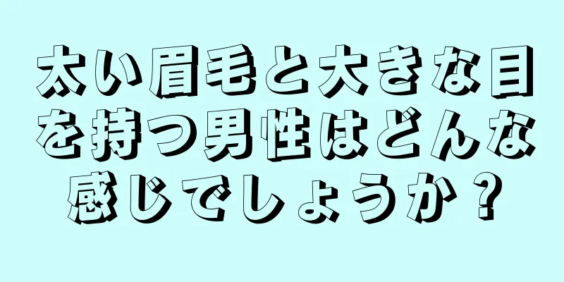 太い眉毛と大きな目を持つ男性はどんな感じでしょうか？