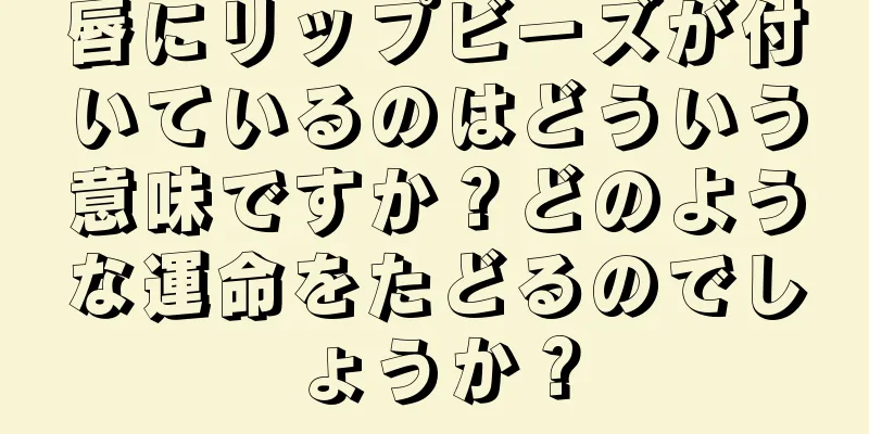 唇にリップビーズが付いているのはどういう意味ですか？どのような運命をたどるのでしょうか？