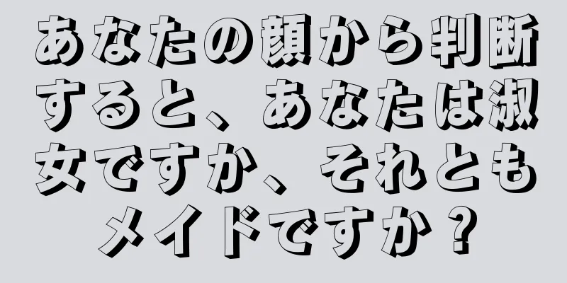 あなたの顔から判断すると、あなたは淑女ですか、それともメイドですか？