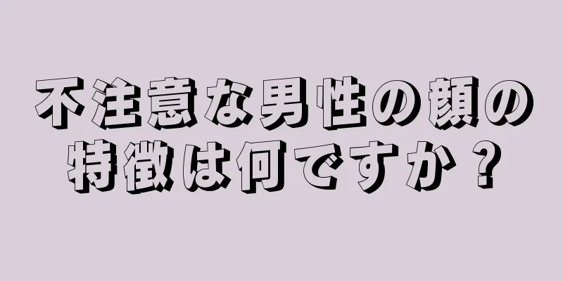 不注意な男性の顔の特徴は何ですか？