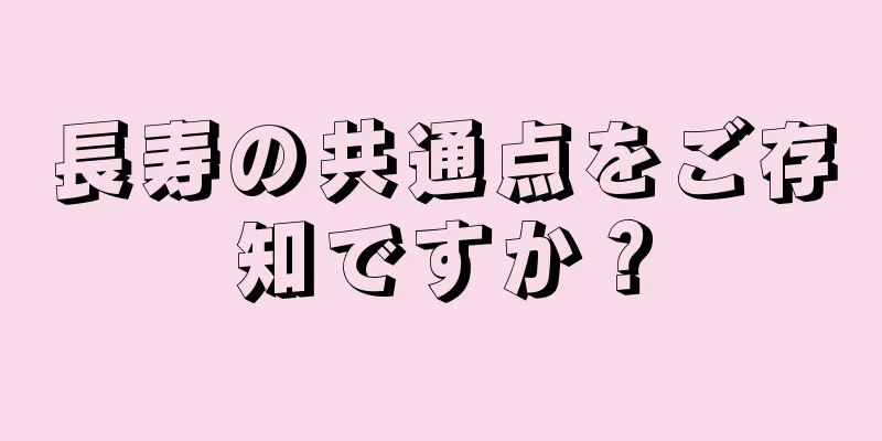 長寿の共通点をご存知ですか？