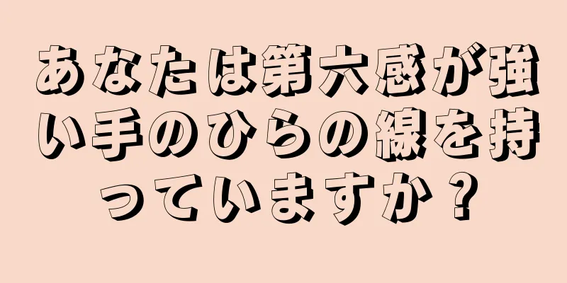 あなたは第六感が強い手のひらの線を持っていますか？