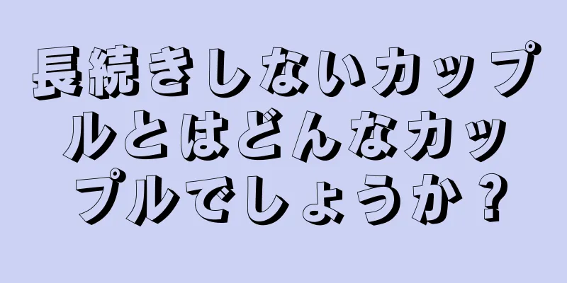 長続きしないカップルとはどんなカップルでしょうか？