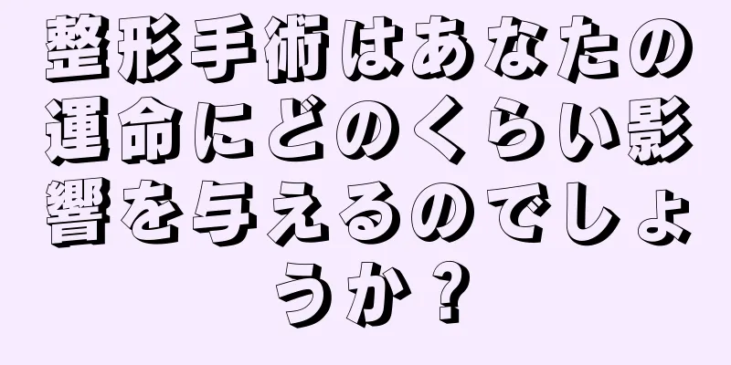 整形手術はあなたの運命にどのくらい影響を与えるのでしょうか？