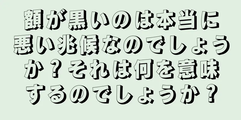 額が黒いのは本当に悪い兆候なのでしょうか？それは何を意味するのでしょうか？