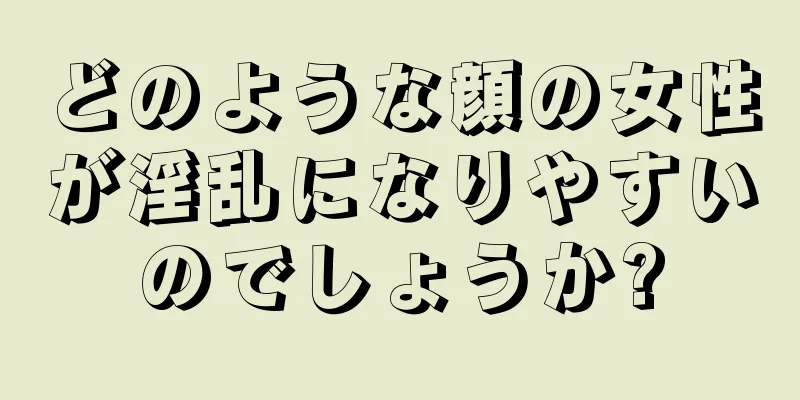 どのような顔の女性が淫乱になりやすいのでしょうか?