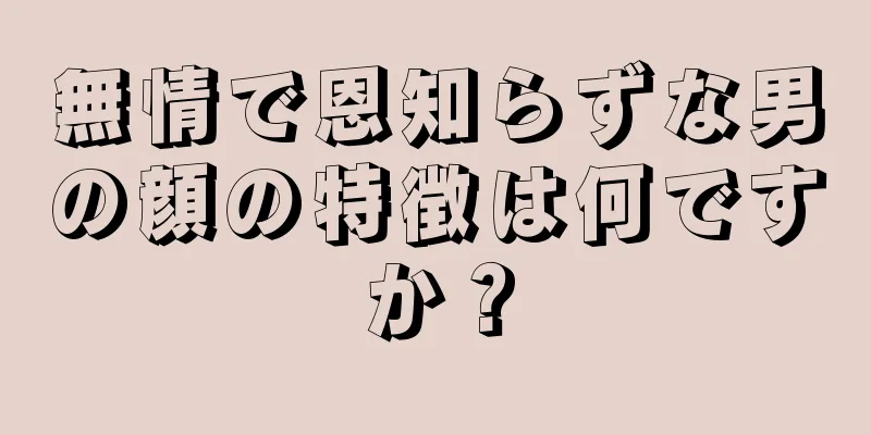 無情で恩知らずな男の顔の特徴は何ですか？