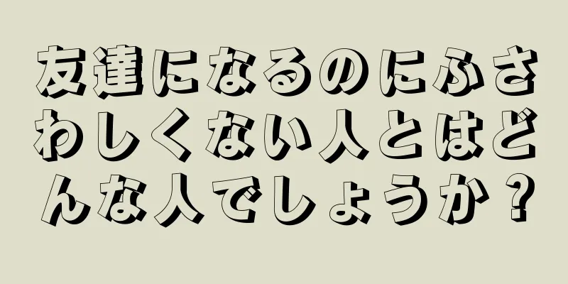 友達になるのにふさわしくない人とはどんな人でしょうか？