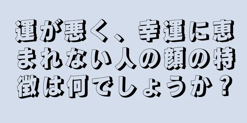 運が悪く、幸運に恵まれない人の顔の特徴は何でしょうか？