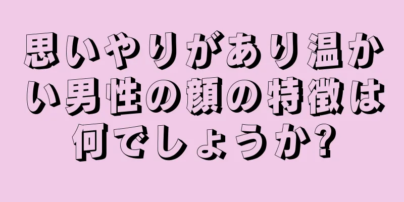 思いやりがあり温かい男性の顔の特徴は何でしょうか?