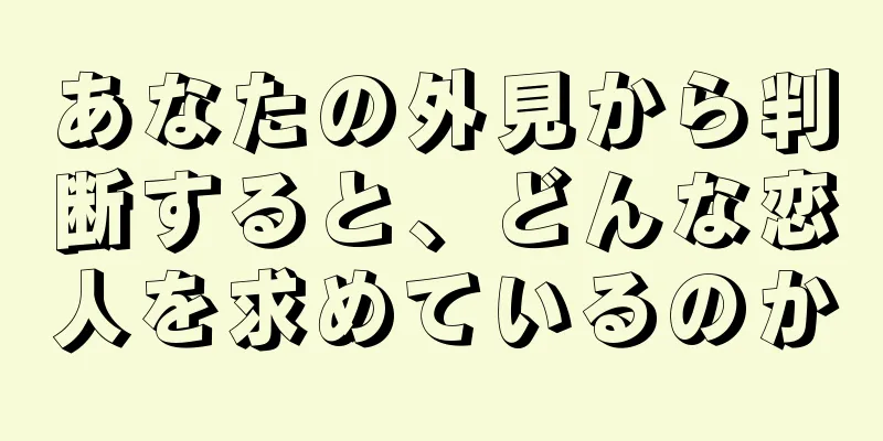 あなたの外見から判断すると、どんな恋人を求めているのか