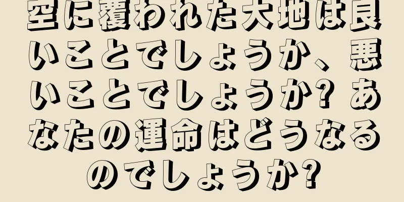 空に覆われた大地は良いことでしょうか、悪いことでしょうか? あなたの運命はどうなるのでしょうか?