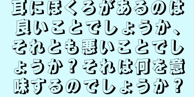 耳にほくろがあるのは良いことでしょうか、それとも悪いことでしょうか？それは何を意味するのでしょうか？