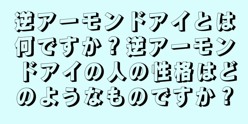 逆アーモンドアイとは何ですか？逆アーモンドアイの人の性格はどのようなものですか？