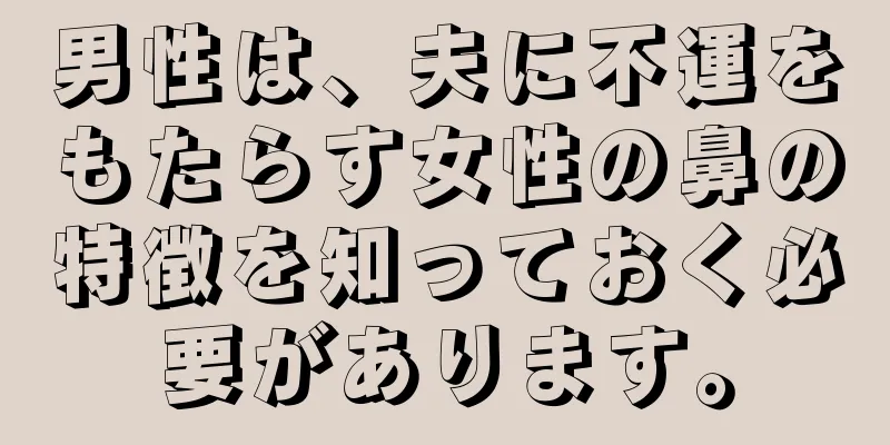 男性は、夫に不運をもたらす女性の鼻の特徴を知っておく必要があります。