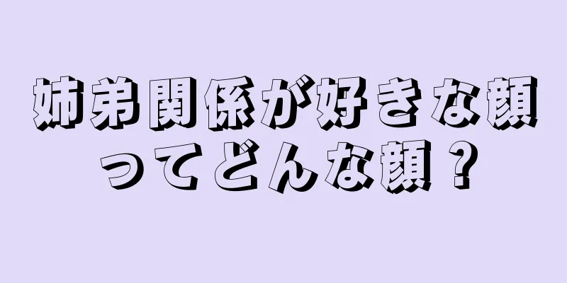 姉弟関係が好きな顔ってどんな顔？