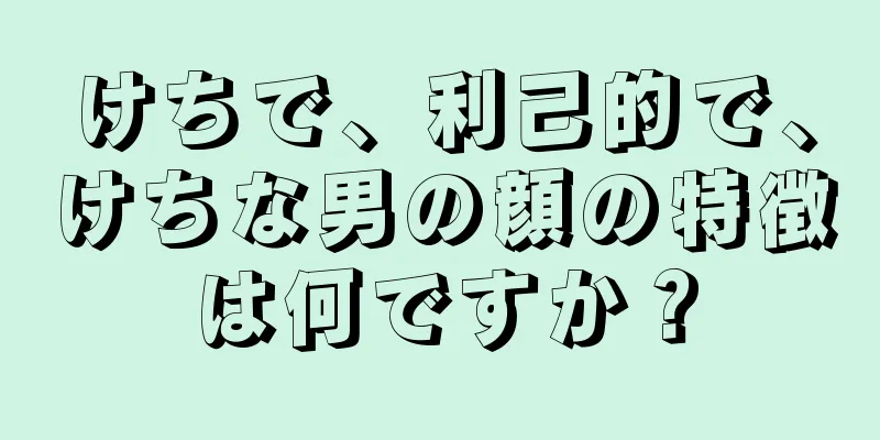 けちで、利己的で、けちな男の顔の特徴は何ですか？