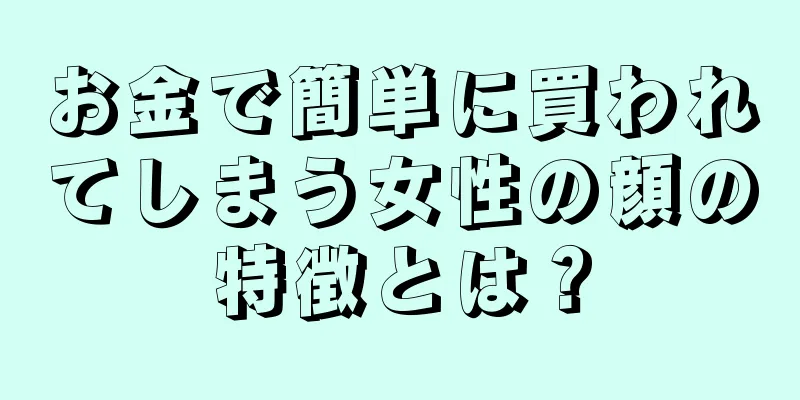 お金で簡単に買われてしまう女性の顔の特徴とは？