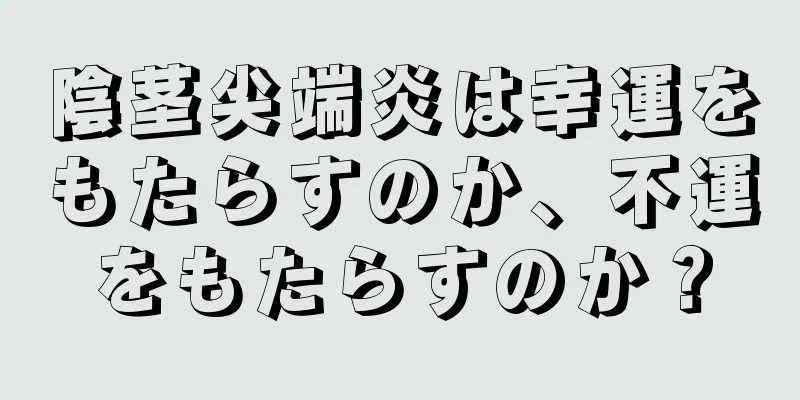 陰茎尖端炎は幸運をもたらすのか、不運をもたらすのか？