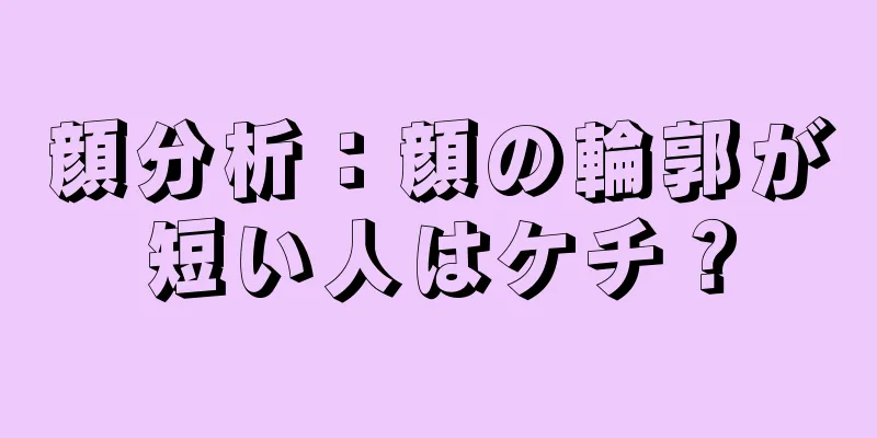 顔分析：顔の輪郭が短い人はケチ？